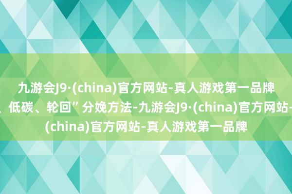 九游会J9·(china)官方网站-真人游戏第一品牌构建“绿色、清洁、低碳、轮回”分娩方法-九游会J9·(china)官方网站-真人游戏第一品牌