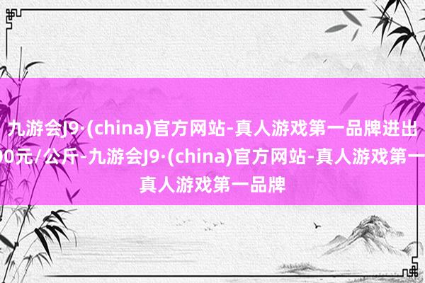 九游会J9·(china)官方网站-真人游戏第一品牌进出10.00元/公斤-九游会J9·(china)官方网站-真人游戏第一品牌