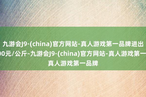 九游会J9·(china)官方网站-真人游戏第一品牌进出27.00元/公斤-九游会J9·(china)官方网站-真人游戏第一品牌