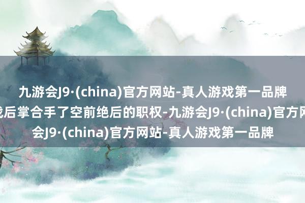 九游会J9·(china)官方网站-真人游戏第一品牌在浮躁血腥的10年内战后掌合手了空前绝后的职权-九游会J9·(china)官方网站-真人游戏第一品牌