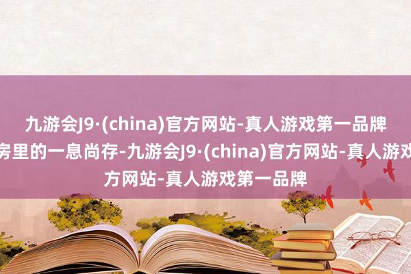 九游会J9·(china)官方网站-真人游戏第一品牌一面是病房里的一息尚存-九游会J9·(china)官方网站-真人游戏第一品牌