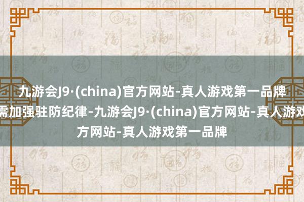 九游会J9·(china)官方网站-真人游戏第一品牌大众教唆需加强驻防纪律-九游会J9·(china)官方网站-真人游戏第一品牌