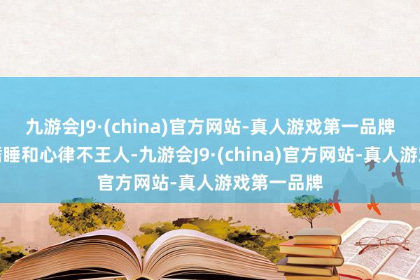 九游会J9·(china)官方网站-真人游戏第一品牌反而出现嗜睡和心律不王人-九游会J9·(china)官方网站-真人游戏第一品牌