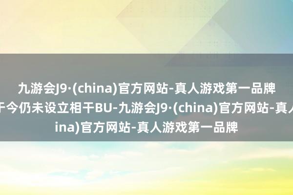 九游会J9·(china)官方网站-真人游戏第一品牌因为万科总部于今仍未设立相干BU-九游会J9·(china)官方网站-真人游戏第一品牌