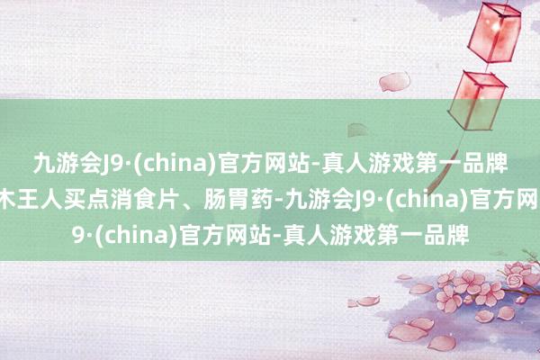 九游会J9·(china)官方网站-真人游戏第一品牌提议去禾木⭕到乌鲁木王人买点消食片、肠胃药-九游会J9·(china)官方网站-真人游戏第一品牌