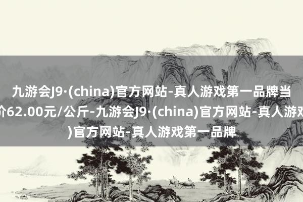 九游会J9·(china)官方网站-真人游戏第一品牌当日最高报价62.00元/公斤-九游会J9·(china)官方网站-真人游戏第一品牌