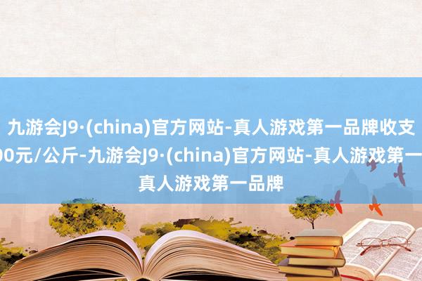 九游会J9·(china)官方网站-真人游戏第一品牌收支80.00元/公斤-九游会J9·(china)官方网站-真人游戏第一品牌