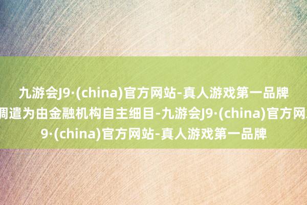 九游会J9·(china)官方网站-真人游戏第一品牌这次奉告将这一比例调遣为由金融机构自主细目-九游会J9·(china)官方网站-真人游戏第一品牌