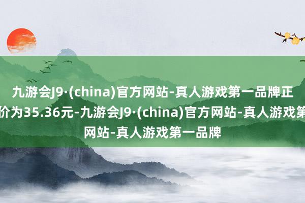 九游会J9·(china)官方网站-真人游戏第一品牌正股最新价为35.36元-九游会J9·(china)官方网站-真人游戏第一品牌