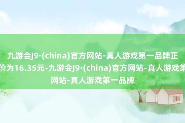 九游会J9·(china)官方网站-真人游戏第一品牌正股最新价为16.35元-九游会J9·(china)官方网站-真人游戏第一品牌