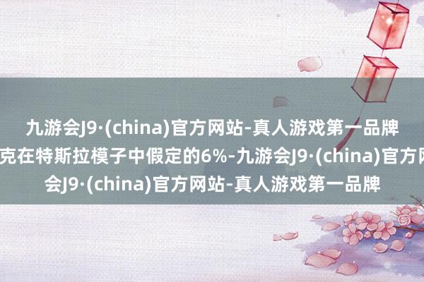 九游会J9·(china)官方网站-真人游戏第一品牌这一数字证明低于布莱克在特斯拉模子中假定的6%-九游会J9·(china)官方网站-真人游戏第一品牌