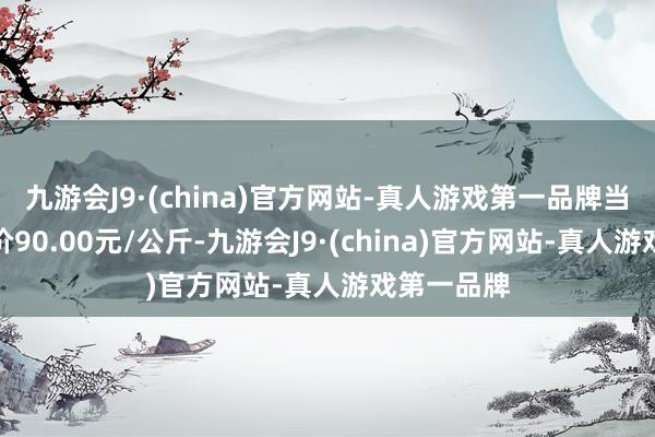 九游会J9·(china)官方网站-真人游戏第一品牌当日最高报价90.00元/公斤-九游会J9·(china)官方网站-真人游戏第一品牌