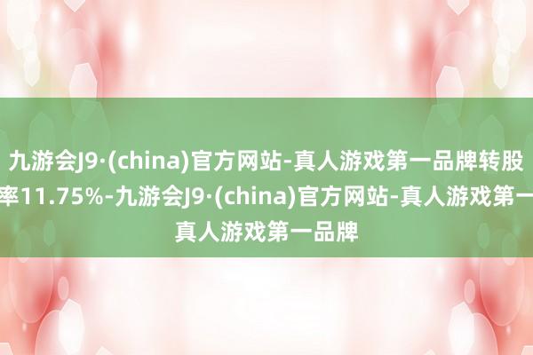 九游会J9·(china)官方网站-真人游戏第一品牌转股溢价率11.75%-九游会J9·(china)官方网站-真人游戏第一品牌