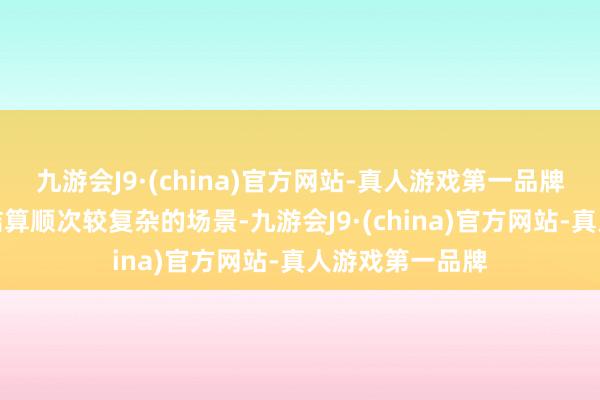 九游会J9·(china)官方网站-真人游戏第一品牌支付、清分、结算顺次较复杂的场景-九游会J9·(china)官方网站-真人游戏第一品牌