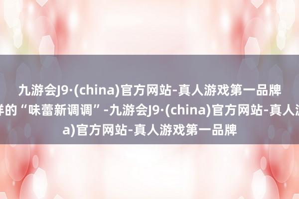 九游会J9·(china)官方网站-真人游戏第一品牌带给群众别样的“味蕾新调调”-九游会J9·(china)官方网站-真人游戏第一品牌