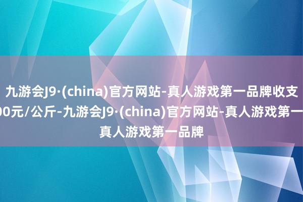 九游会J9·(china)官方网站-真人游戏第一品牌收支19.00元/公斤-九游会J9·(china)官方网站-真人游戏第一品牌