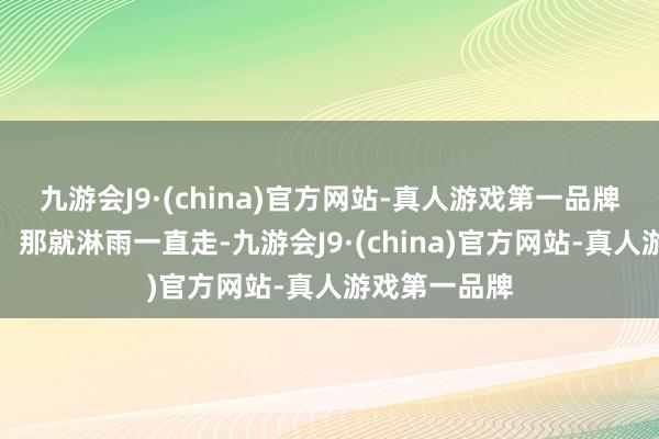 九游会J9·(china)官方网站-真人游戏第一品牌要是莫得伞，那就淋雨一直走-九游会J9·(china)官方网站-真人游戏第一品牌