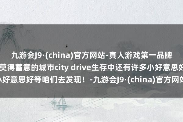 九游会J9·(china)官方网站-真人游戏第一品牌沿途停驻休憩一下来一场莫得蓄意的城市city drive生存中还有许多小好意思好等咱们去发现！-九游会J9·(china)官方网站-真人游戏第一品牌