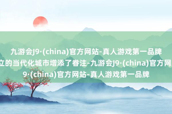 九游会J9·(china)官方网站-真人游戏第一品牌一定过程上为高楼林立的当代化城市增添了眷注-九游会J9·(china)官方网站-真人游戏第一品牌