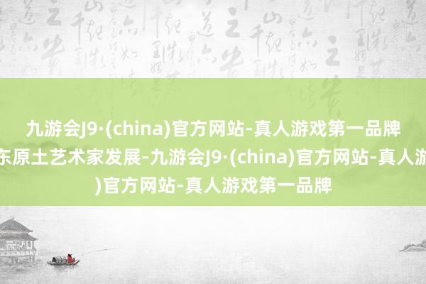 九游会J9·(china)官方网站-真人游戏第一品牌纵欲推动广东原土艺术家发展-九游会J9·(china)官方网站-真人游戏第一品牌