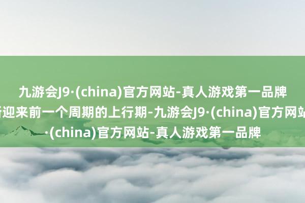 九游会J9·(china)官方网站-真人游戏第一品牌公司合计行业将渐渐迎来前一个周期的上行期-九游会J9·(china)官方网站-真人游戏第一品牌