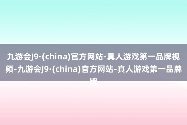 九游会J9·(china)官方网站-真人游戏第一品牌视频-九游会J9·(china)官方网站-真人游戏第一品牌