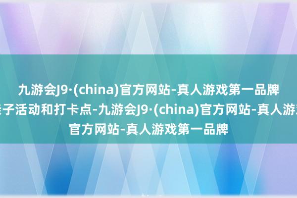 九游会J9·(china)官方网站-真人游戏第一品牌有丰富的亲子活动和打卡点-九游会J9·(china)官方网站-真人游戏第一品牌