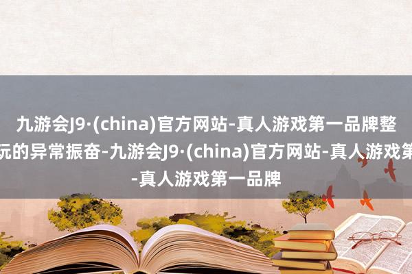 九游会J9·(china)官方网站-真人游戏第一品牌整趟下来玩的异常振奋-九游会J9·(china)官方网站-真人游戏第一品牌