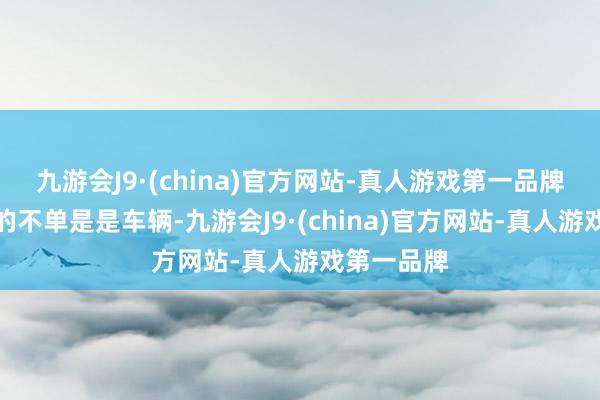 九游会J9·(china)官方网站-真人游戏第一品牌咱们提供的不单是是车辆-九游会J9·(china)官方网站-真人游戏第一品牌