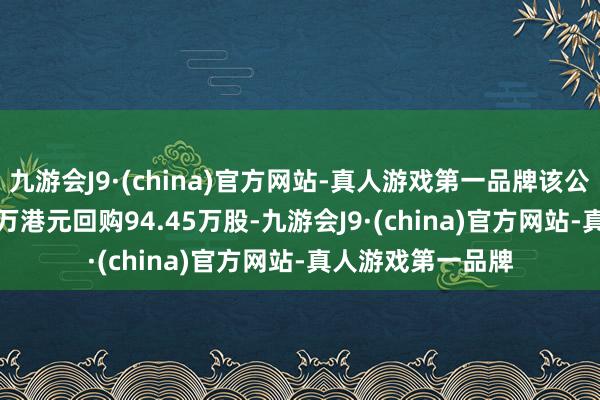 九游会J9·(china)官方网站-真人游戏第一品牌该公司斥资1182.15万港元回购94.45万股-九游会J9·(china)官方网站-真人游戏第一品牌