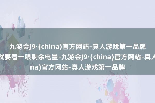 九游会J9·(china)官方网站-真人游戏第一品牌每隔一段期间就要看一眼剩余电量-九游会J9·(china)官方网站-真人游戏第一品牌