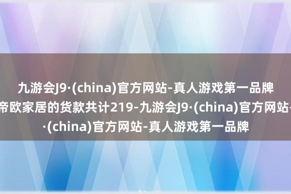 九游会J9·(china)官方网站-真人游戏第一品牌用以赔偿其所欠付帝欧家居的货款共计219-九游会J9·(china)官方网站-真人游戏第一品牌