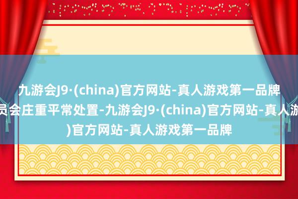 九游会J9·(china)官方网站-真人游戏第一品牌配置处置委员会庄重平常处置-九游会J9·(china)官方网站-真人游戏第一品牌