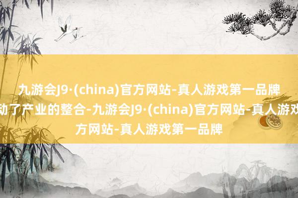 九游会J9·(china)官方网站-真人游戏第一品牌这不仅推动了产业的整合-九游会J9·(china)官方网站-真人游戏第一品牌