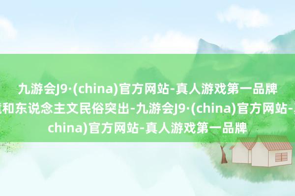 九游会J9·(china)官方网站-真人游戏第一品牌然而由于地舆环境和东说念主文民俗突出-九游会J9·(china)官方网站-真人游戏第一品牌