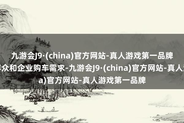 九游会J9·(china)官方网站-真人游戏第一品牌为合理豪恣群众和企业购车需求-九游会J9·(china)官方网站-真人游戏第一品牌