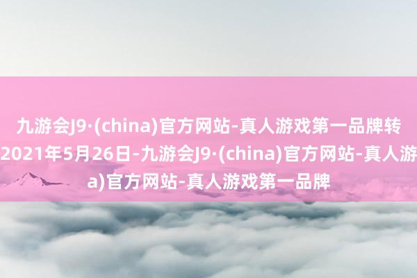 九游会J9·(china)官方网站-真人游戏第一品牌转股运行日为2021年5月26日-九游会J9·(china)官方网站-真人游戏第一品牌