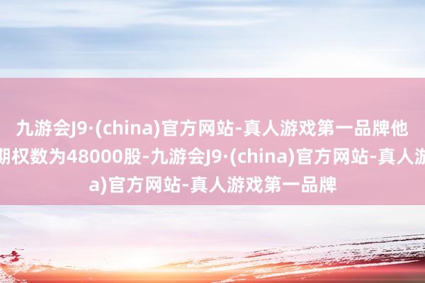 九游会J9·(china)官方网站-真人游戏第一品牌他合手有股票期权数为48000股-九游会J9·(china)官方网站-真人游戏第一品牌