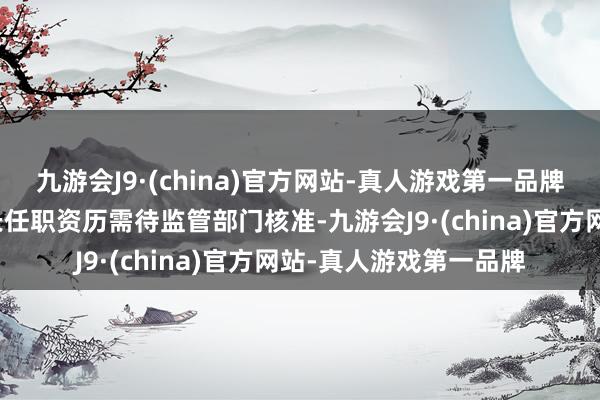 九游会J9·(china)官方网站-真人游戏第一品牌张庆文东莞相信董事长任职资历需待监管部门核准-九游会J9·(china)官方网站-真人游戏第一品牌