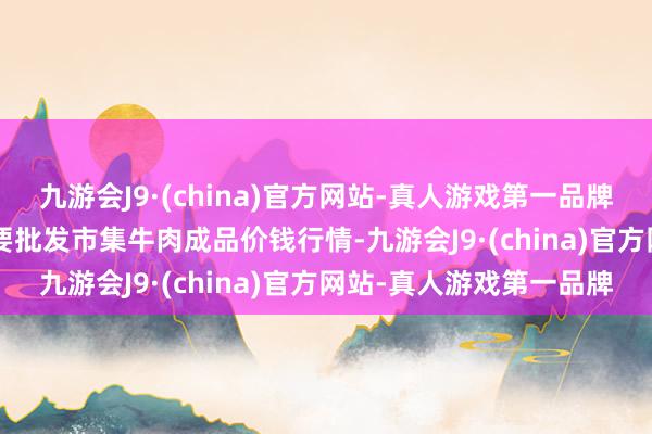 九游会J9·(china)官方网站-真人游戏第一品牌2024年6月7日寰球主要批发市集牛肉成品价钱行情-九游会J9·(china)官方网站-真人游戏第一品牌