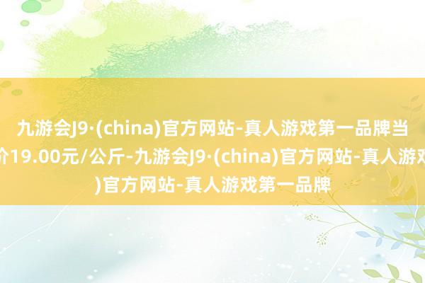 九游会J9·(china)官方网站-真人游戏第一品牌当日最高报价19.00元/公斤-九游会J9·(china)官方网站-真人游戏第一品牌