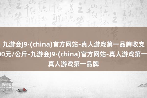 九游会J9·(china)官方网站-真人游戏第一品牌收支15.00元/公斤-九游会J9·(china)官方网站-真人游戏第一品牌