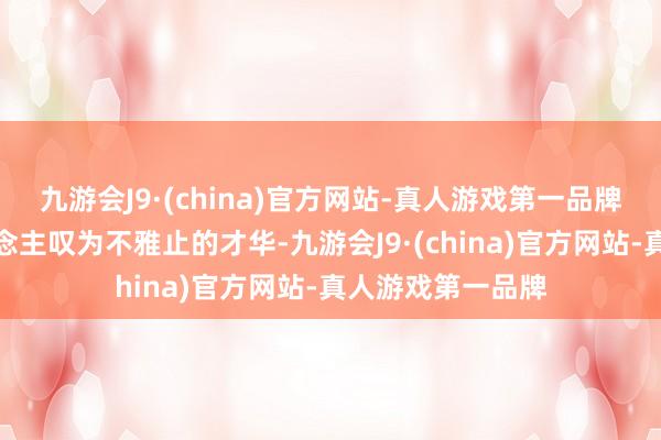 九游会J9·(china)官方网站-真人游戏第一品牌展现出了令东说念主叹为不雅止的才华-九游会J9·(china)官方网站-真人游戏第一品牌