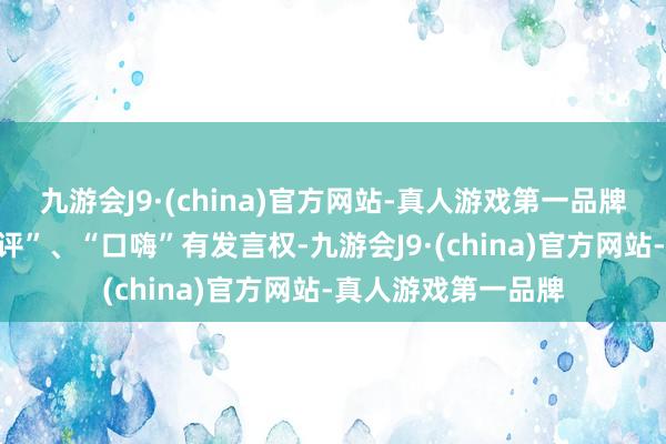 九游会J9·(china)官方网站-真人游戏第一品牌至少比许多“云车评”、“口嗨”有发言权-九游会J9·(china)官方网站-真人游戏第一品牌