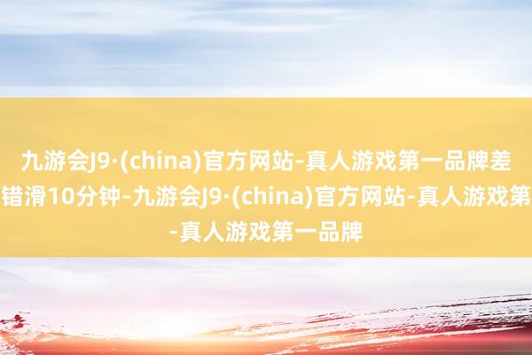 九游会J9·(china)官方网站-真人游戏第一品牌差未几不错滑10分钟-九游会J9·(china)官方网站-真人游戏第一品牌