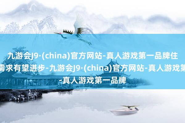 九游会J9·(china)官方网站-真人游戏第一品牌住户购房需求有望进步-九游会J9·(china)官方网站-真人游戏第一品牌