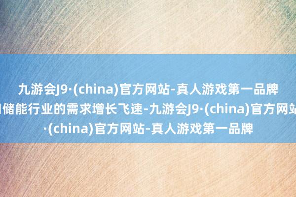 九游会J9·(china)官方网站-真人游戏第一品牌近两年新动力汽车和储能行业的需求增长飞速-九游会J9·(china)官方网站-真人游戏第一品牌