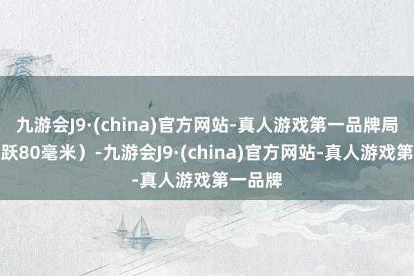 九游会J9·(china)官方网站-真人游戏第一品牌局地可跳跃80毫米）-九游会J9·(china)官方网站-真人游戏第一品牌