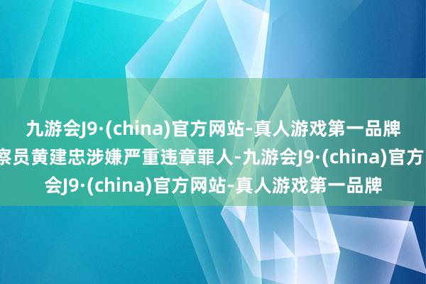 九游会J9·(china)官方网站-真人游戏第一品牌上海市浦东新区原副查察员黄建忠涉嫌严重违章罪人-九游会J9·(china)官方网站-真人游戏第一品牌