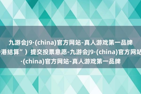 九游会J9·(china)官方网站-真人游戏第一品牌公司（以下简称“香港结算”）提交投票意愿-九游会J9·(china)官方网站-真人游戏第一品牌